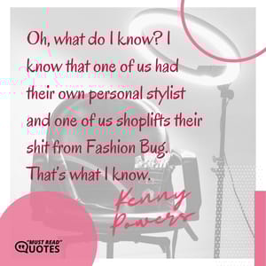 Oh, what do I know? I know that one of us had their own personal stylist and one of us shoplifts their shit from Fashion Bug. That’s what I know.