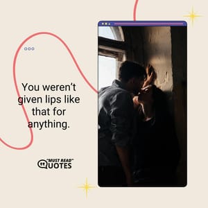 You weren’t given lips like that for anything.