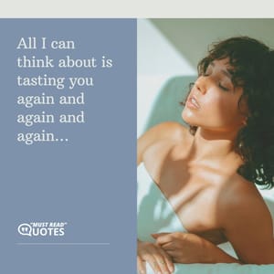 All I can think about is tasting you again and again and again…