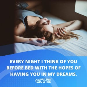 Every night I think of you before bed with the hopes of having you in my dreams.