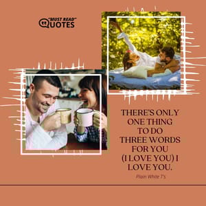 There's only one thing To Do Three words For you (I love you) I love you.