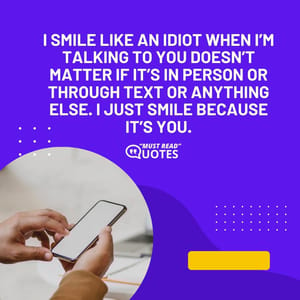 I smile like an idiot when I’m talking to you Doesn’t matter if it’s in person or through text or anything else. I just smile because it’s you.