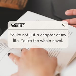 You’re not just a chapter of my life. You’re the whole novel.