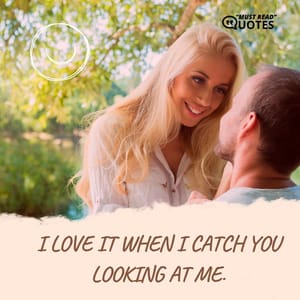 I love it when I catch you looking at me.