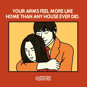 Your arms feel more like home than any house ever did.
