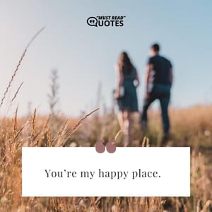 You’re my happy place.
