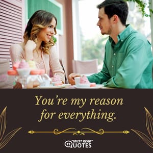 You’re my reason for everything.