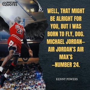 Well, that might be alright for you, but I was born to fly, dog. Michael Jordan—Air Jordan’s Air Max’s—number 24.