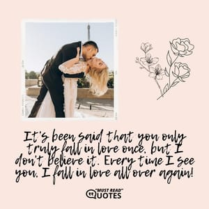 It's been said that you only truly fall in love once, but I don't believe it. Every time I see you, I fall in love all over again!