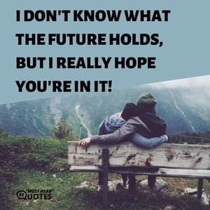 I don't know what the future holds, but I really hope you're in it!