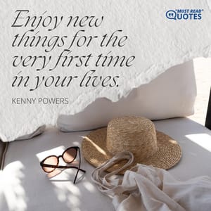 Enjoy new things for the very first time in your lives.