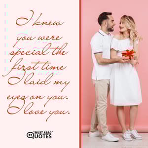 I knew you were special the first time I laid my eyes on you. I love you.