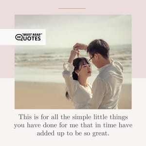This is for all the simple little things you have done for me that in time have added up to be so great.