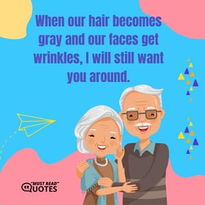 When our hair becomes gray and our faces get wrinkles, I will still want you around.