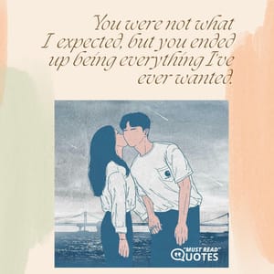 You were not what I expected, but you ended up being everything I've ever wanted.