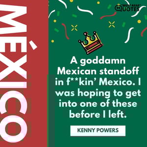 A goddamn Mexican standoff in f**kin’ Mexico. I was hoping to get into one of these before I left.