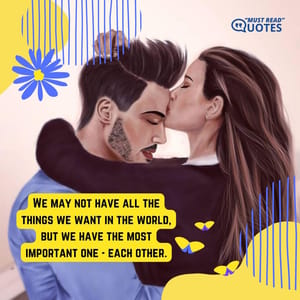 We may not have all the things we want in the world, but we have the most important one - each other.