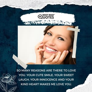 So many reasons are there to love you. Your cute smile, your sweet laugh, your innocence and your kind heart makes me love you.