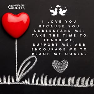 I love you because you understand me, take the time to teach me, support me, and encourage me to reach my goals.