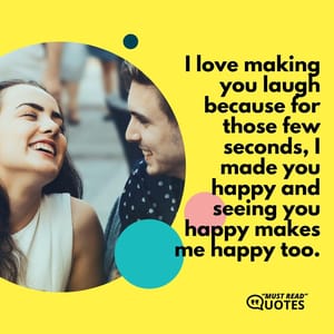 I love making you laugh because for those few seconds, I made you happy and seeing you happy makes me happy too.