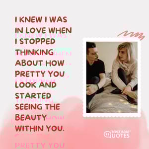 I knew I was in love when I stopped thinking about how pretty you look and started seeing the beauty within you.