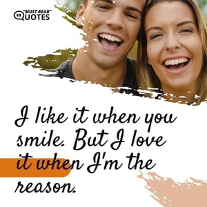 I like it when you smile. But I love it when I'm the reason.