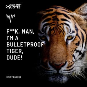 F**k, man, I’m a bulletproof tiger, dude!