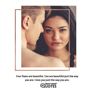 Your flaws are beautiful. You are beautiful just the way you are. I love you just the way you are.