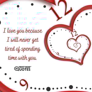 I love you because I will never get tired of spending time with you.