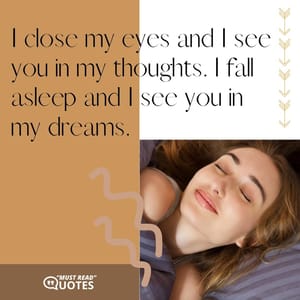 I close my eyes and I see you in my thoughts. I fall asleep and I see you in my dreams.