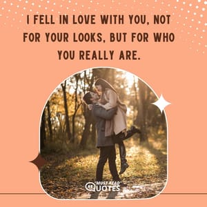 I fell in love with you, not for your looks, but for who you really are.