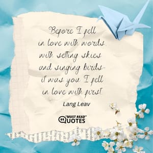 Before I fell in love with words, with setting skies and singing birds— it was you I fell in love with first.