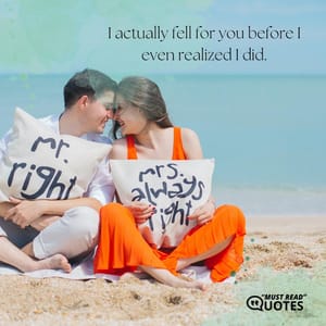 I actually fell for you before I even realized I did.