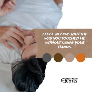I fell in love with the way you touched me without using your hands.