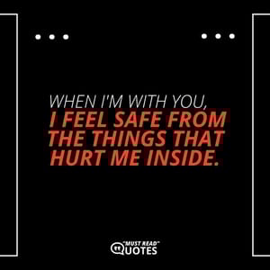 When I'm with you, I feel safe from the things that hurt me inside.