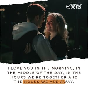 I love you in the morning, in the middle of the day, in the hours we're together and the hours we are away.