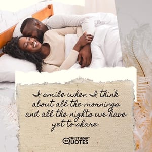I smile when I think about all the mornings and all the nights we have yet to share.