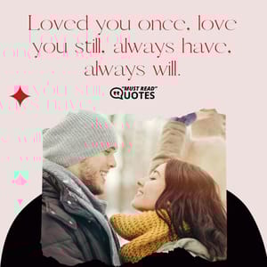 Loved you once, love you still, always have, always will.
