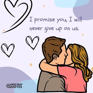 I promise you, I will never give up on us.