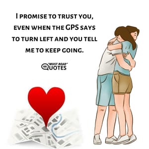 I promise to trust you, even when the GPS says to turn left and you tell me to keep going.