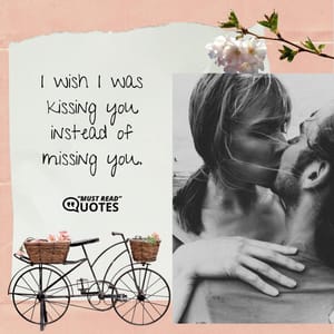 I wish I was kissing you instead of missing you.