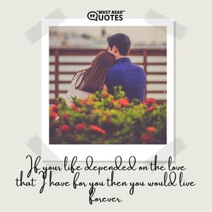 If your life depended on the love that I have for you then you would live forever.