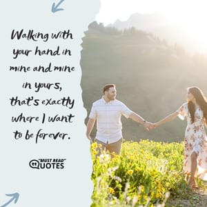 Walking with your hand in mine and mine in yours, that's exactly where I want to be forever.