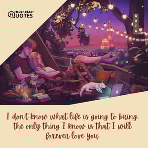 I don't know what life is going to bring, the only thing I know is that I will forever love you.