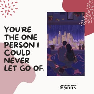 You're the one person I could never let go of.