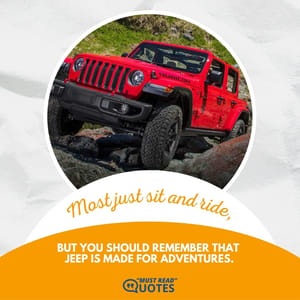 Most just sit and ride, but you should remember that Jeep is made for adventures.