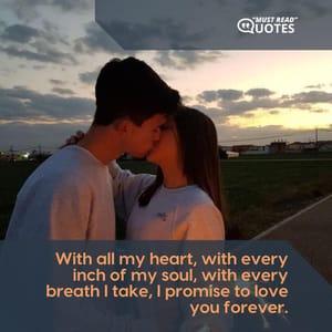 With all my heart, with every inch of my soul, with every breath I take, I promise to love you forever.