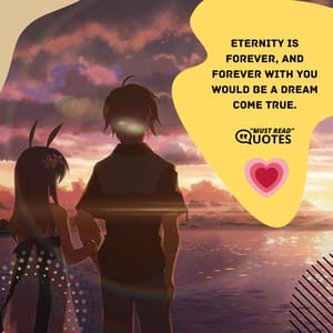 Eternity is forever, and forever with you would be a dream come true.