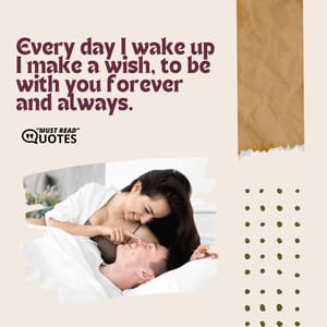 Every day I wake up I make a wish, to be with you forever and always.