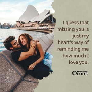 I guess that missing you is just my heart's way of reminding me how much I love you.